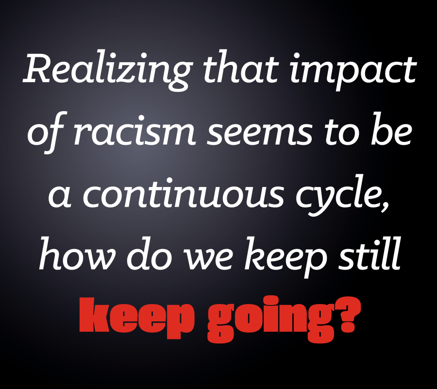 Realizing that impact of racism seems to be a continuous cycle, how do we keep still keep going?