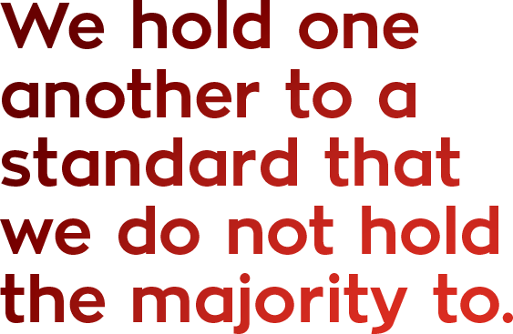 We hold one another to a standard that we do not hold the majority to.