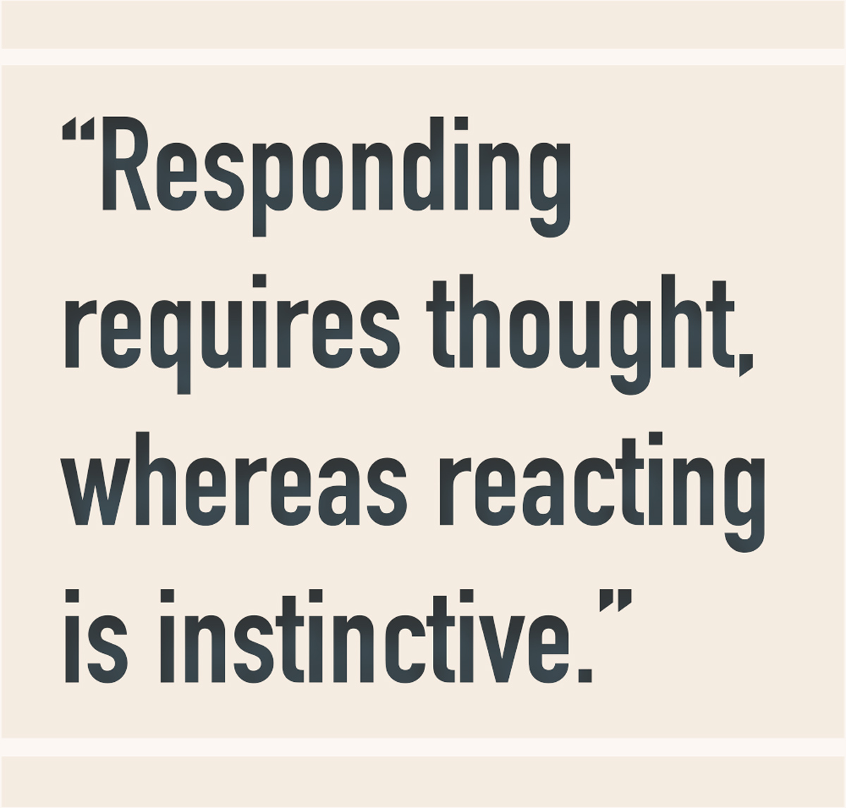 “Responding requires thought, whereas reacting is instinctive.”