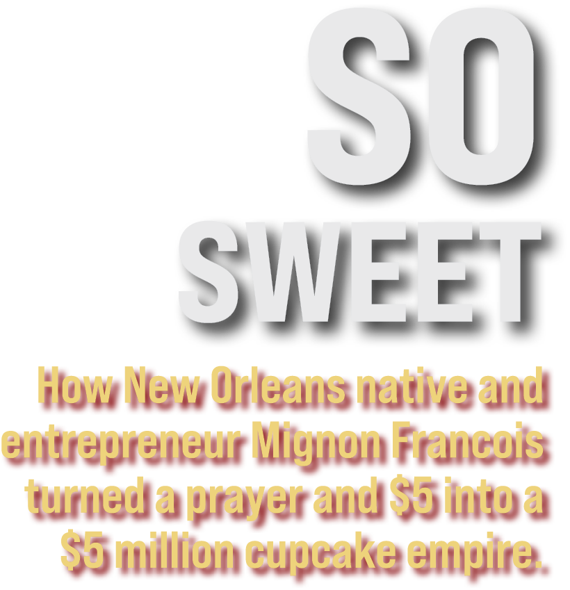Text graphic with bold lettering that reads: “SO SWEET. How New Orleans native and entrepreneur Mignon Francois turned a prayer and $5 into a $5 million cupcake empire.”