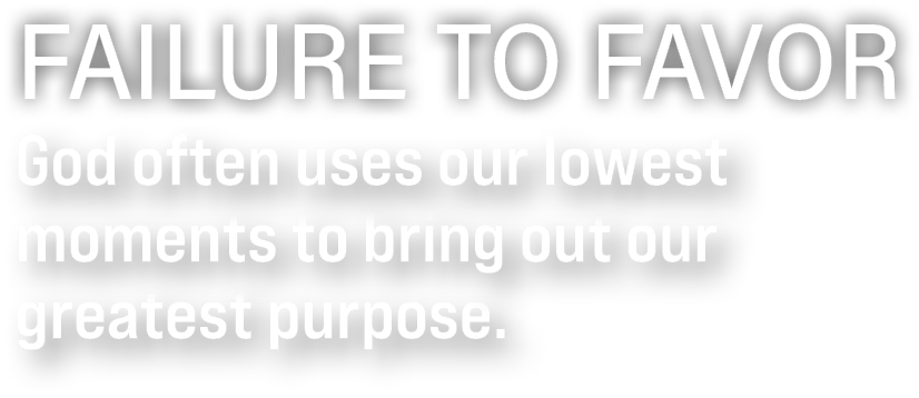Text graphic that reads: “Failure to Favor – God often uses our lowest moments to bring out our greatest purpose.” The text is presented in bold white font, with the title in uppercase and the subtitle below in sentence case.