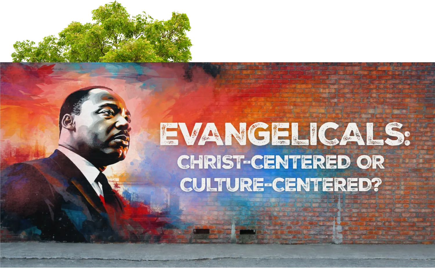 Mural of Martin Luther King Jr. on a brick wall asking: "EVANGELICALS: CHRIST-CENTERED OR CULTURE-CENTERED?".
