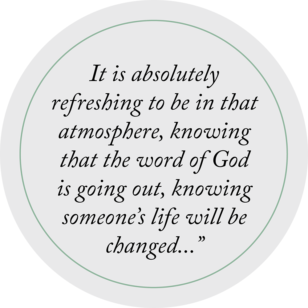 It is absolutely refreshing to be in that atmosphere, knowing that the word of God is going out, knowing someone’s life will be changed…